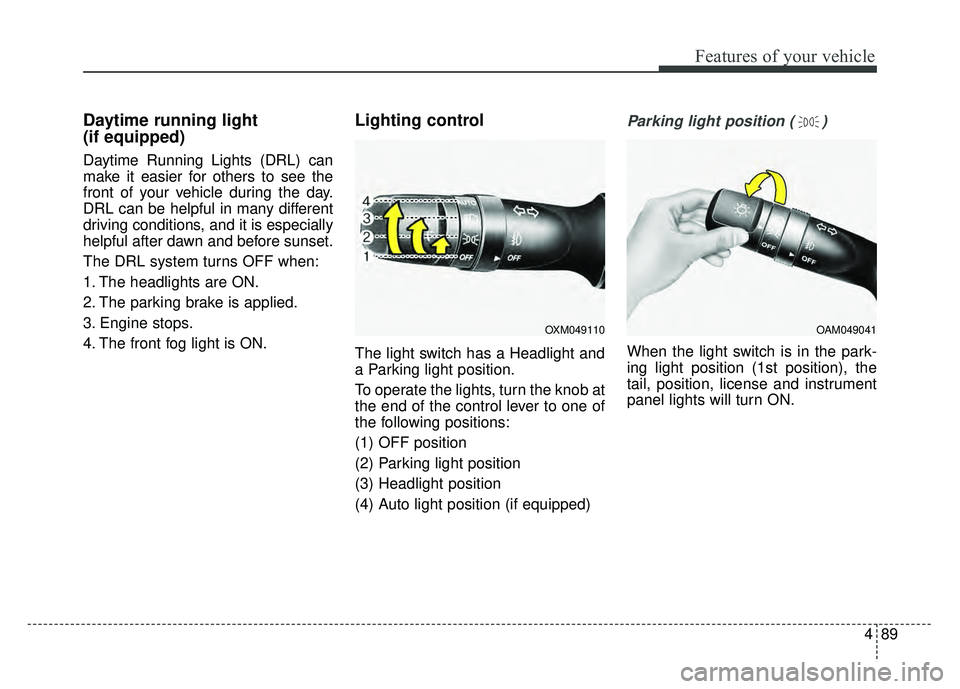 KIA OPTIMA HYBRID 2015  Owners Manual 489
Features of your vehicle
Daytime running light 
(if equipped)
Daytime Running Lights (DRL) can
make it easier for others to see the
front of your vehicle during the day.
DRL can be helpful in many
