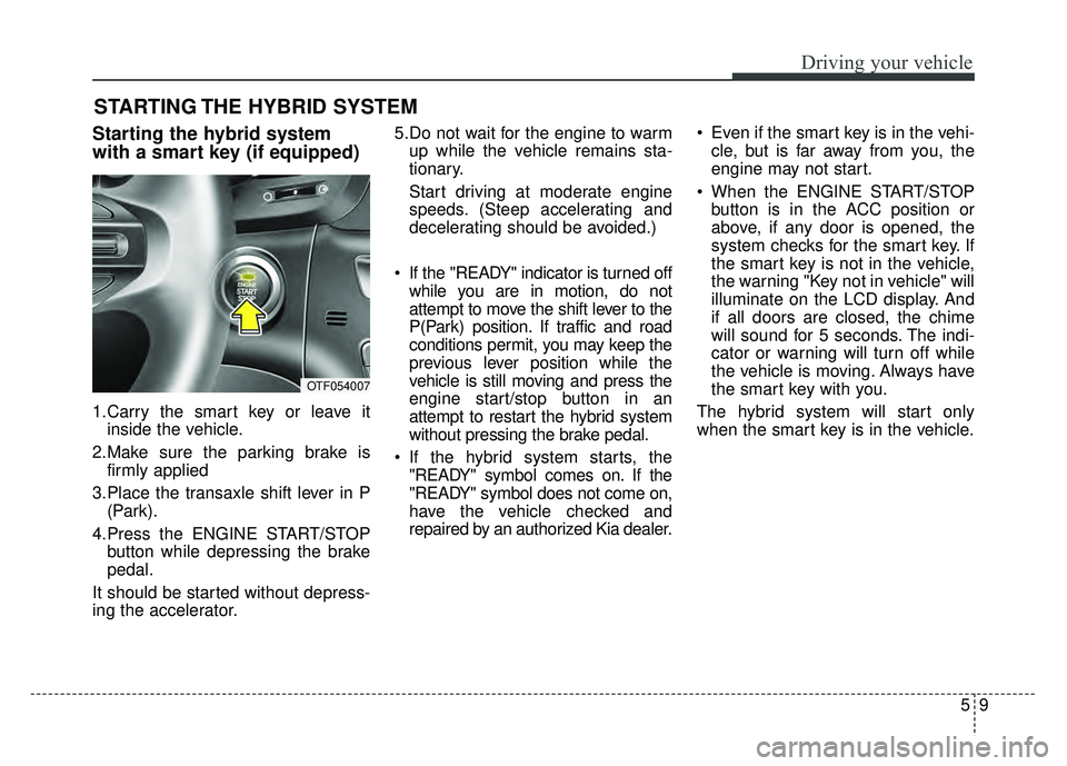 KIA OPTIMA HYBRID 2015 Owners Manual 59
Driving your vehicle
Starting the hybrid system
with a smart key (if equipped)
1.Carry the smart key or leave itinside the vehicle.
2.Make sure the parking brake is firmly applied
3.Place the trans KIA OPTIMA HYBRID 2015 Owners Manual 59
Driving your vehicle
Starting the hybrid system
with a smart key (if equipped)
1.Carry the smart key or leave itinside the vehicle.
2.Make sure the parking brake is firmly applied
3.Place the trans