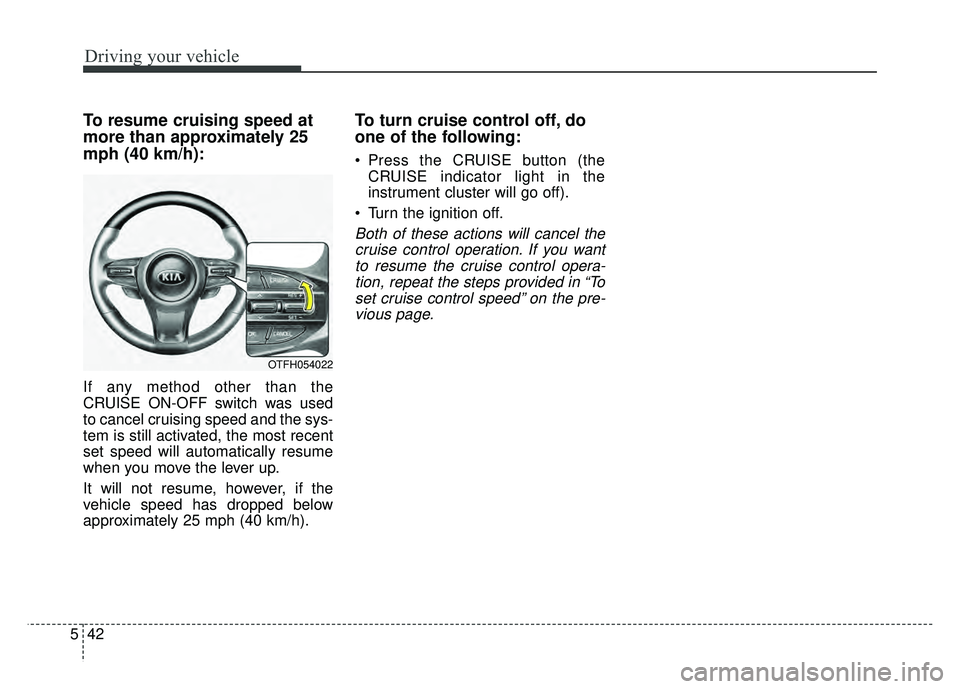KIA OPTIMA HYBRID 2015 Owners Manual Driving your vehicle
42
5
To resume cruising speed at
more than approximately 25
mph (40 km/h):
If any method other than the
CRUISE ON-OFF switch was used
to cancel cruising speed and the sys-
tem is KIA OPTIMA HYBRID 2015 Owners Manual Driving your vehicle
42
5
To resume cruising speed at
more than approximately 25
mph (40 km/h):
If any method other than the
CRUISE ON-OFF switch was used
to cancel cruising speed and the sys-
tem is