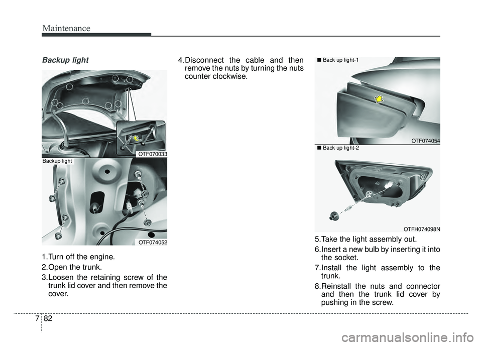 KIA OPTIMA HYBRID 2015  Owners Manual Maintenance
82
7
Backup light
1.Turn off the engine.
2.Open the trunk.
3.Loosen the retaining screw of the
trunk lid cover and then remove the
cover. 4.Disconnect the cable and then
remove the nuts by
