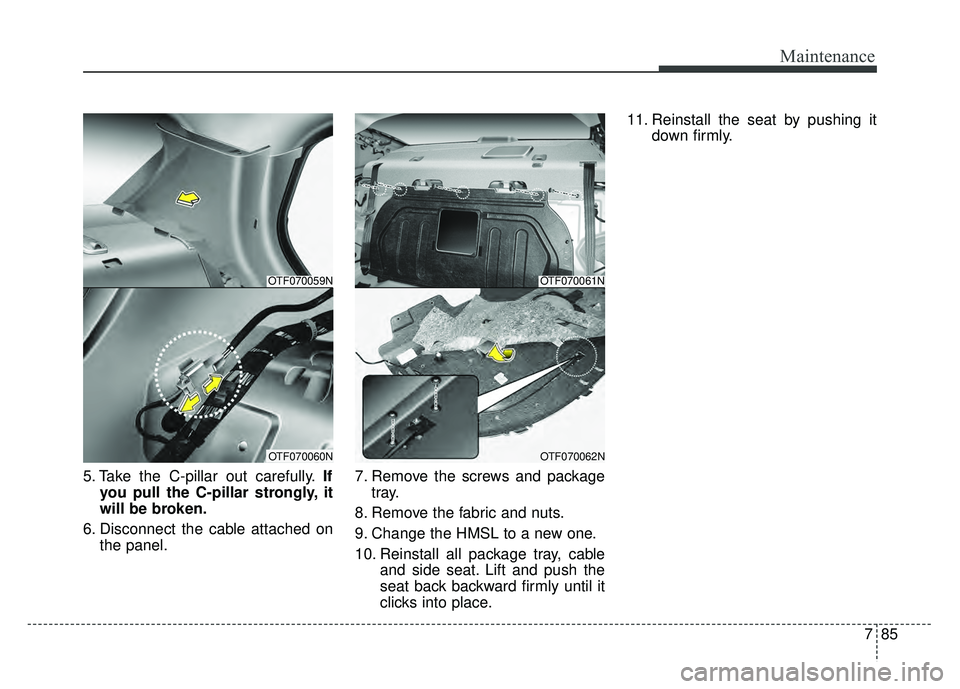 KIA OPTIMA HYBRID 2015  Owners Manual 785
Maintenance
5. Take the C-pillar out carefully.If
you pull the C-pillar strongly, it
will be broken.
6. Disconnect the cable attached on the panel. 7. Remove the screws and package
tray.
8. Remove