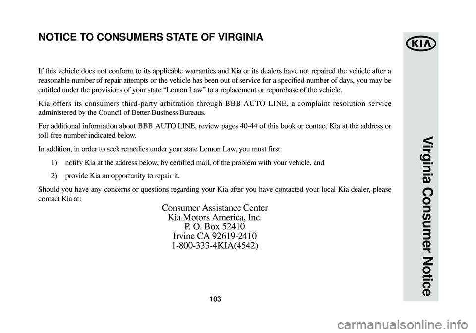 KIA OPTIMA HYBRID 2014 Warranty and Consumer Information Guide 103
Virginia Consumer Notice
If this vehicle does not conform to its applicable warranties and Kia or\
its dealers have not repaired the vehicle after a
reasonable number of repair attempts or the ve KIA OPTIMA HYBRID 2014 Warranty and Consumer Information Guide 103
Virginia Consumer Notice
If this vehicle does not conform to its applicable warranties and Kia or\
its dealers have not repaired the vehicle after a
reasonable number of repair attempts or the ve