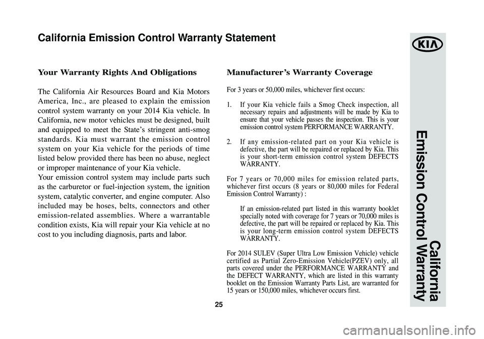 KIA OPTIMA HYBRID 2014 Warranty and Consumer Information Guide 25
California
Emission Control Warranty
Y our Warranty Rights And Obligations
The California Air Resources Board and Kia Motors
America, Inc., are pleased to explain the emission
control system warran KIA OPTIMA HYBRID 2014 Warranty and Consumer Information Guide 25
California
Emission Control Warranty
Y our Warranty Rights And Obligations
The California Air Resources Board and Kia Motors
America, Inc., are pleased to explain the emission
control system warran