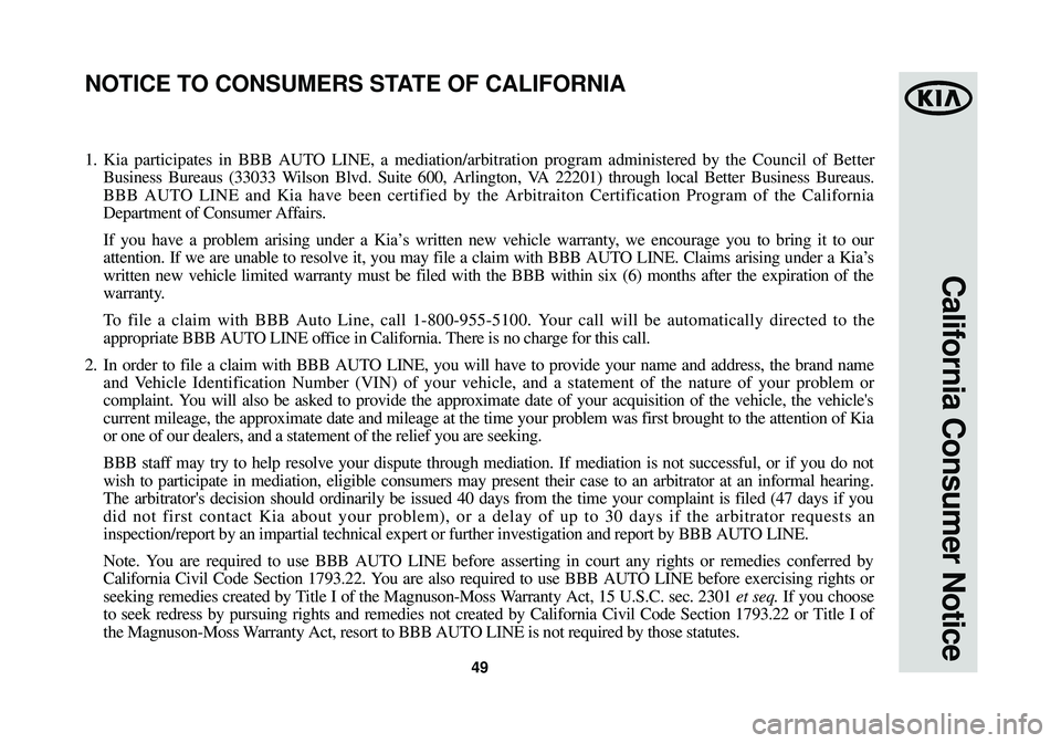KIA OPTIMA HYBRID 2014 Warranty and Consumer Information Guide 49
California Consumer Notice
1.Kia participates in BBB AUTO LINE, a mediation/arbitration program administered by the Council of B\
etter
Business Bureaus (33033 Wilson Blvd. Suite 600, Arlington, VA KIA OPTIMA HYBRID 2014 Warranty and Consumer Information Guide 49
California Consumer Notice
1.Kia participates in BBB AUTO LINE, a mediation/arbitration program administered by the Council of B\
etter
Business Bureaus (33033 Wilson Blvd. Suite 600, Arlington, VA