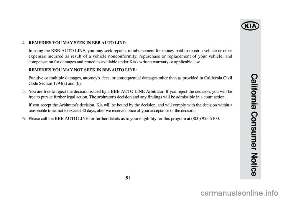 KIA OPTIMA HYBRID 2014 Warranty and Consumer Information Guide 51
California Consumer Notice
4REMEDIES YOU MAY SEEK IN BBB AUTO LINE:
In using the BBB AUTO LINE, you may seek repairs, reimbursement for money paid to repair a v\
ehicle or other
expenses incurred a KIA OPTIMA HYBRID 2014 Warranty and Consumer Information Guide 51
California Consumer Notice
4REMEDIES YOU MAY SEEK IN BBB AUTO LINE:
In using the BBB AUTO LINE, you may seek repairs, reimbursement for money paid to repair a v\
ehicle or other
expenses incurred a
