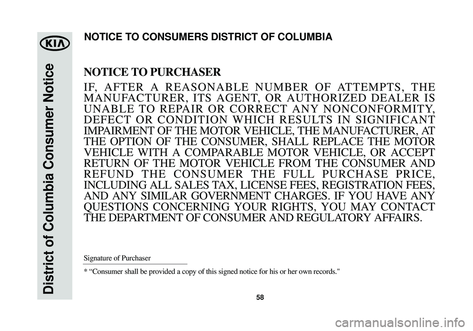 KIA OPTIMA HYBRID 2014 Warranty and Consumer Information Guide 58District of Columbia Consumer Notice
NOTICE TO PURCHASER
IF, AFTER A REASONABLE NUMBER OF ATTEMPTS, THE
MANUFACTURER, ITS AGENT, OR AUTHORIZED DEALER IS
UNABLE TO REPAIR OR CORRECT ANY NONCONFORMITY KIA OPTIMA HYBRID 2014 Warranty and Consumer Information Guide 58District of Columbia Consumer Notice
NOTICE TO PURCHASER
IF, AFTER A REASONABLE NUMBER OF ATTEMPTS, THE
MANUFACTURER, ITS AGENT, OR AUTHORIZED DEALER IS
UNABLE TO REPAIR OR CORRECT ANY NONCONFORMITY