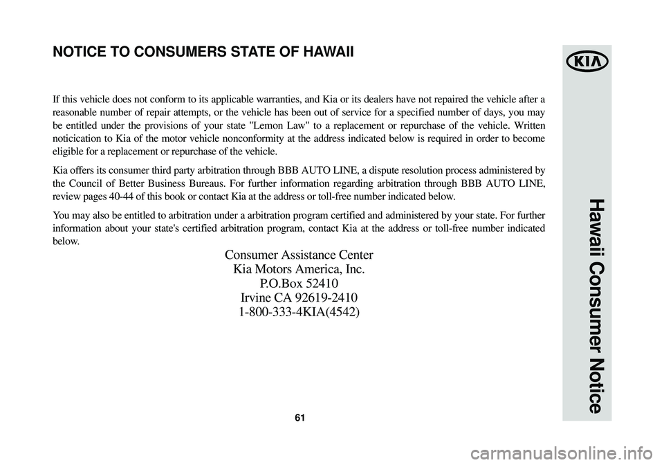 KIA OPTIMA HYBRID 2014 Warranty and Consumer Information Guide 61
Hawaii Consumer Notice
If this vehicle does not conform to its applicable warranties, and Kia o\
r its dealers have not repaired the vehicle after a
reasonable number of repair attempts, or the veh KIA OPTIMA HYBRID 2014 Warranty and Consumer Information Guide 61
Hawaii Consumer Notice
If this vehicle does not conform to its applicable warranties, and Kia o\
r its dealers have not repaired the vehicle after a
reasonable number of repair attempts, or the veh