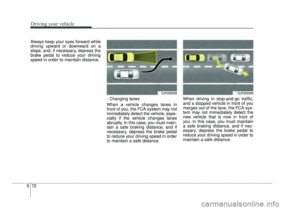 KIA OPTIMA 2020  Features and Functions Guide Driving your vehicle
72
5
Always keep your eyes forward while
driving upward or downward on a
slope, and, if necessary, depress the
brake pedal to reduce your driving
speed in order to maintain distan