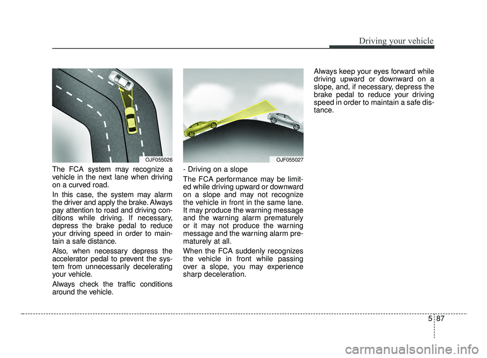 KIA OPTIMA 2020  Features and Functions Guide 587
Driving your vehicle
The FCA system may recognize a
vehicle in the next lane when driving
on a curved road.
In this case, the system may alarm
the driver and apply the brake. Always
pay attention 