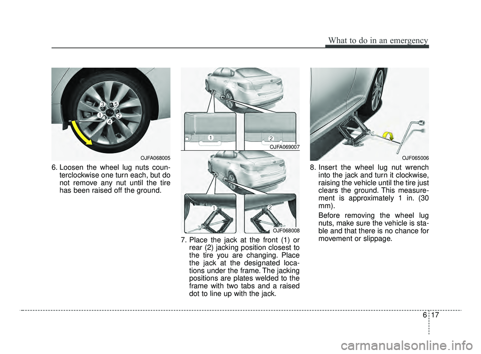 KIA OPTIMA 2020  Features and Functions Guide 617
What to do in an emergency
6. Loosen the wheel lug nuts coun-terclockwise one turn each, but do
not remove any nut until the tire
has been raised off the ground.
7. Place the jack at the front (1)