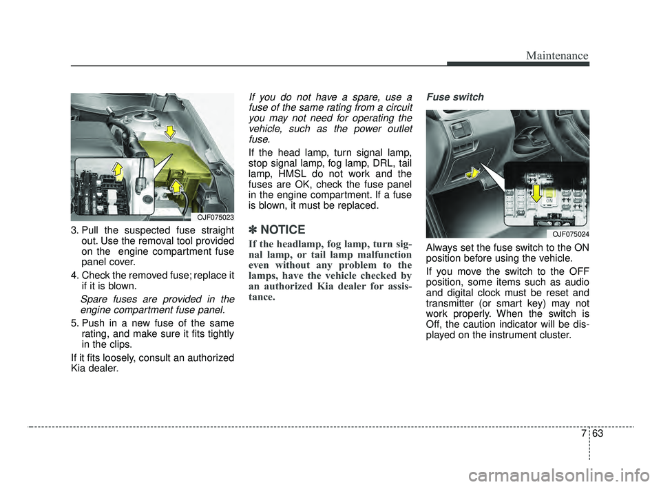 KIA OPTIMA 2020  Features and Functions Guide 763
Maintenance
3. Pull the suspected fuse straightout. Use the removal tool provided
on the  engine compartment fuse
panel cover.
4. Check the removed fuse; replace it if it is blown.
Spare fuses are