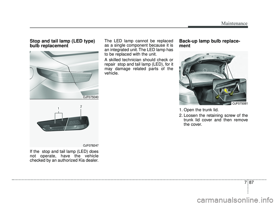 KIA OPTIMA 2020 Features and Functions Guide 787
Maintenance
Stop and tail lamp (LED type)
bulb replacement
If the stop and tail lamp (LED) does
not operate, have the vehicle
checked by an authorized Kia dealer.The LED lamp cannot be replaced
a KIA OPTIMA 2020 Features and Functions Guide 787
Maintenance
Stop and tail lamp (LED type)
bulb replacement
If the stop and tail lamp (LED) does
not operate, have the vehicle
checked by an authorized Kia dealer.The LED lamp cannot be replaced
a