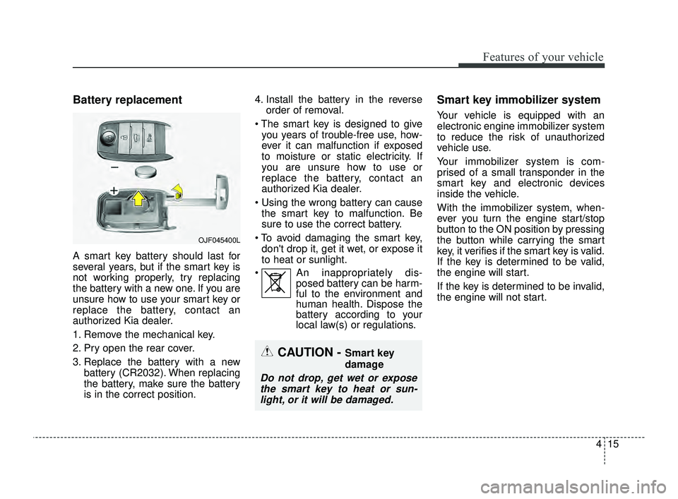 KIA OPTIMA 2019  Owners Manual 415
Features of your vehicle
Battery replacement
A smart key battery should last for
several years, but if the smart key is
not working properly, try replacing
the battery with a new one. If you are
u