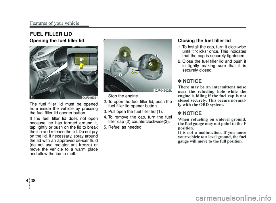 KIA OPTIMA 2019  Owners Manual Features of your vehicle
38
4
Opening the fuel filler lid
The fuel filler lid must be opened
from inside the vehicle by pressing
the fuel filler lid opener button.
If the fuel filler lid does not open