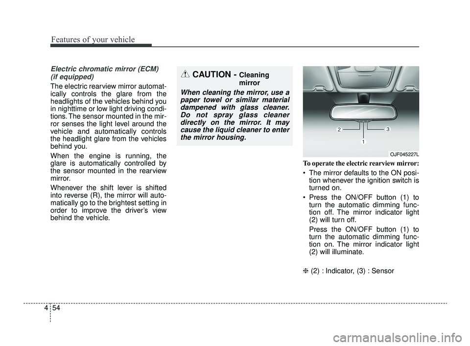 KIA OPTIMA 2019 User Guide Features of your vehicle
54
4
Electric chromatic mirror (ECM)
(if equipped)
The electric rearview mirror automat-
ically controls the glare from the
headlights of the vehicles behind you
in nighttime KIA OPTIMA 2019 User Guide Features of your vehicle
54
4
Electric chromatic mirror (ECM)
(if equipped)
The electric rearview mirror automat-
ically controls the glare from the
headlights of the vehicles behind you
in nighttime