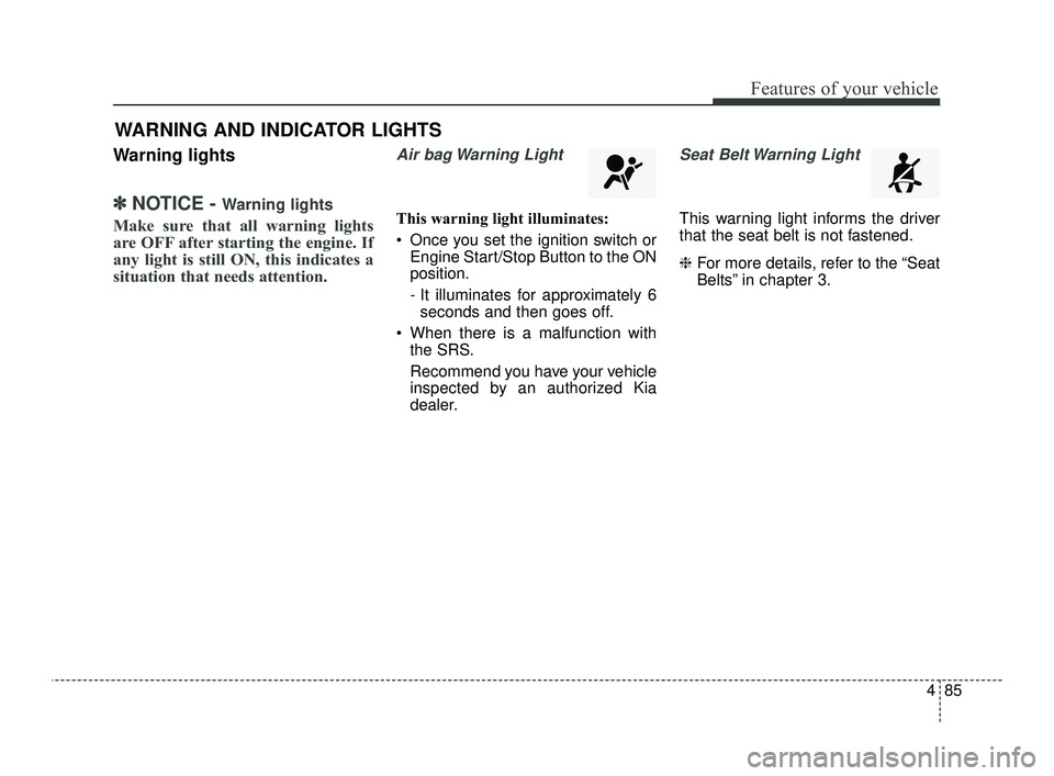 KIA OPTIMA 2019  Owners Manual 485
Features of your vehicle
Warning lights
✽ ✽NOTICE - Warning lights
Make sure that all warning lights
are OFF after starting the engine. If
any light is still ON, this indicates a
situation tha