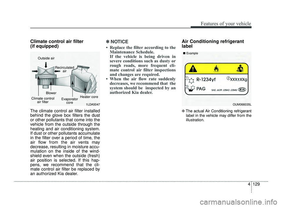 KIA OPTIMA 2019 Owners Manual 4129
Features of your vehicle
Climate control air filter
(if equipped)
The climate control air filter installed
behind the glove box filters the dust
or other pollutants that come into the
vehicle fr KIA OPTIMA 2019 Owners Manual 4129
Features of your vehicle
Climate control air filter
(if equipped)
The climate control air filter installed
behind the glove box filters the dust
or other pollutants that come into the
vehicle fr