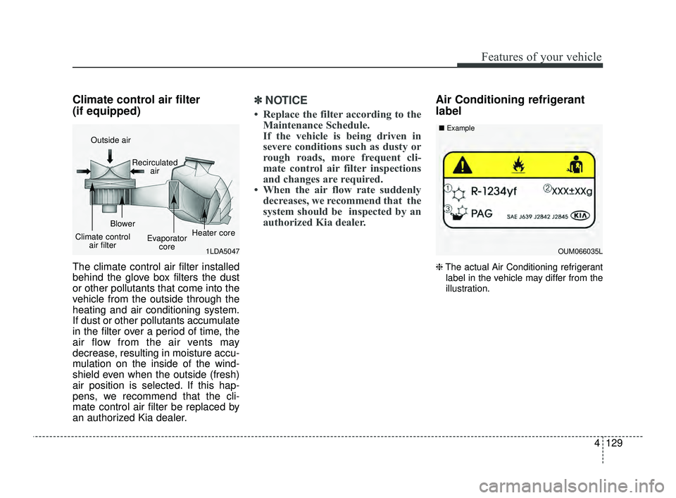 KIA OPTIMA 2019  Owners Manual 4129
Features of your vehicle
Climate control air filter 
(if equipped)
The climate control air filter installed
behind the glove box filters the dust
or other pollutants that come into the
vehicle fr