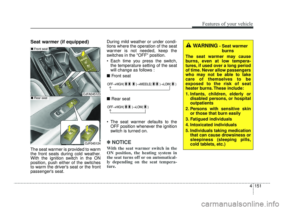 KIA OPTIMA 2019  Owners Manual 4151
Features of your vehicle
Seat warmer (if equipped)
The seat warmer is provided to warm
the front seats during cold weather.
With the ignition switch in the ON
position, push either of the switche