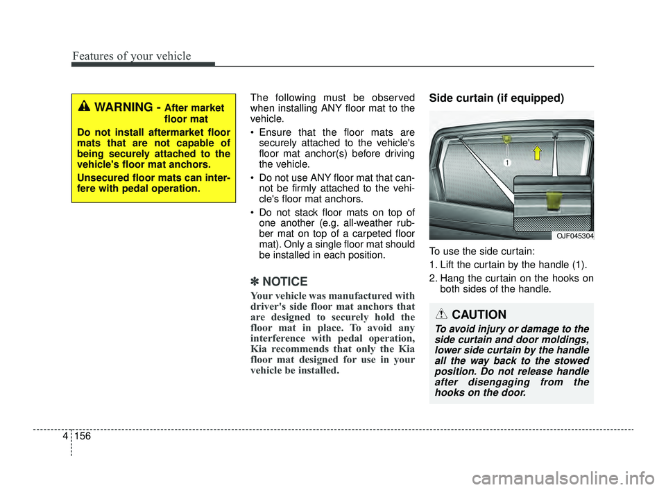 KIA OPTIMA 2019  Owners Manual Features of your vehicle
156
4
The following must be observed
when installing ANY floor mat to the
vehicle.
 Ensure that the floor mats are
securely attached to the vehicles
floor mat anchor(s) befor