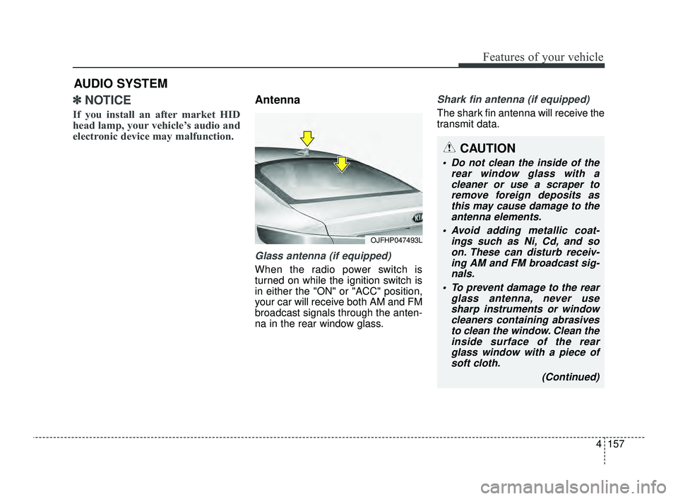 KIA OPTIMA 2019  Owners Manual 4157
Features of your vehicle
✽ ✽NOTICE 
If you install an after market HID
head lamp, your vehicle’s audio and
electronic device may malfunction.
Antenna
Glass antenna (if equipped)
When the ra