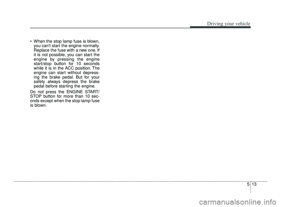 KIA OPTIMA 2019  Owners Manual 513
Driving your vehicle
 When the stop lamp fuse is blown,you cant start the engine normally.
Replace the fuse with a new one. If
it is not possible, you can start the
engine by pressing the engine
