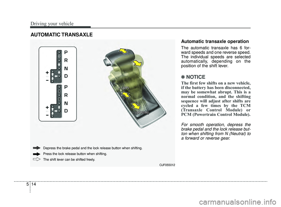 KIA OPTIMA 2019  Owners Manual Driving your vehicle
14
5
Automatic transaxle operation
The automatic transaxle has 6 for-
ward speeds and one reverse speed.
The individual speeds are selected
automatically, depending on the
positio