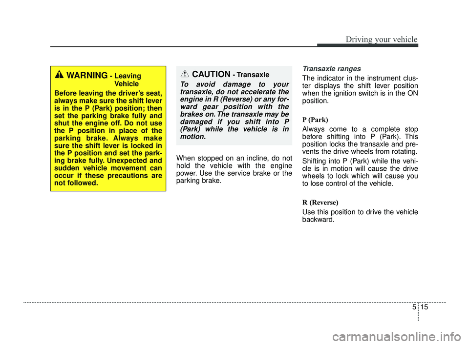 KIA OPTIMA 2019  Owners Manual 515
Driving your vehicle
When stopped on an incline, do not
hold the vehicle with the engine
power. Use the service brake or the
parking brake.
Transaxle ranges
The indicator in the instrument clus-
t