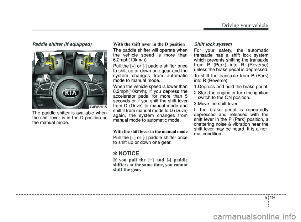 KIA OPTIMA 2019  Owners Manual 519
Driving your vehicle
Paddle shifter (if equipped)
The paddle shifter is available when
the shift lever is in the D position or
the manual mode.With the shift lever in the D position 
The paddle sh