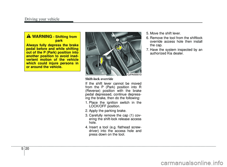 KIA OPTIMA 2019  Owners Manual Driving your vehicle
20
5
Shift-lock override
If the shift lever cannot be moved
from the P (Park) position into R
(Reverse) position with the brake
pedal depressed, continue depress-
ing the brake, t