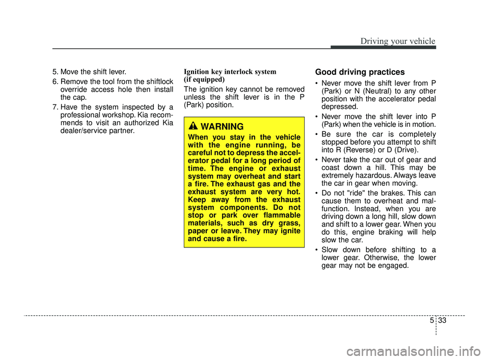 KIA OPTIMA 2019  Owners Manual 533
Driving your vehicle
5. Move the shift lever.
6. Remove the tool from the shiftlockoverride access hole then install
the cap.
7. Have the system inspected by a professional workshop. Kia recom-
me