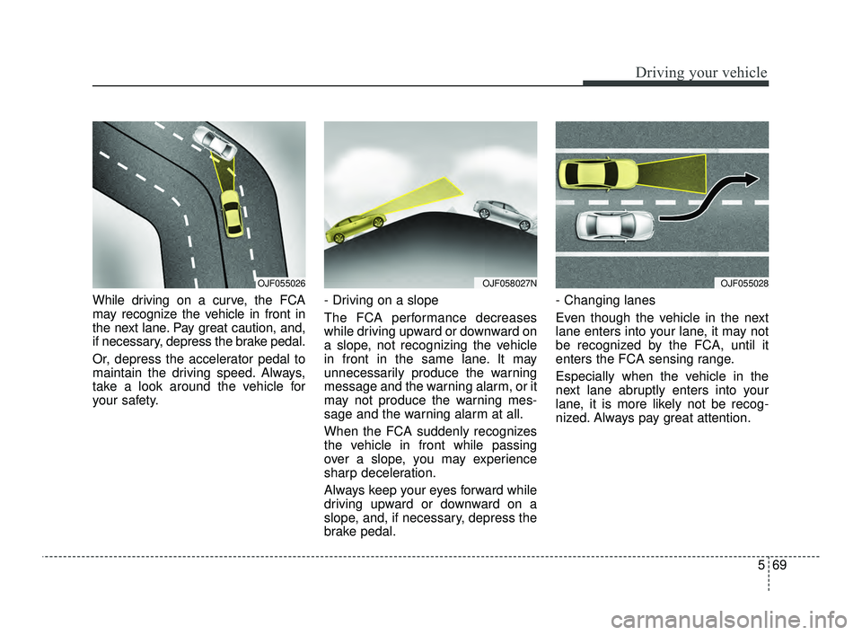 KIA OPTIMA 2019  Owners Manual 569
Driving your vehicle
While driving on a curve, the FCA
may recognize the vehicle in front in
the next lane. Pay great caution, and,
if necessary, depress the brake pedal.
Or, depress the accelerat