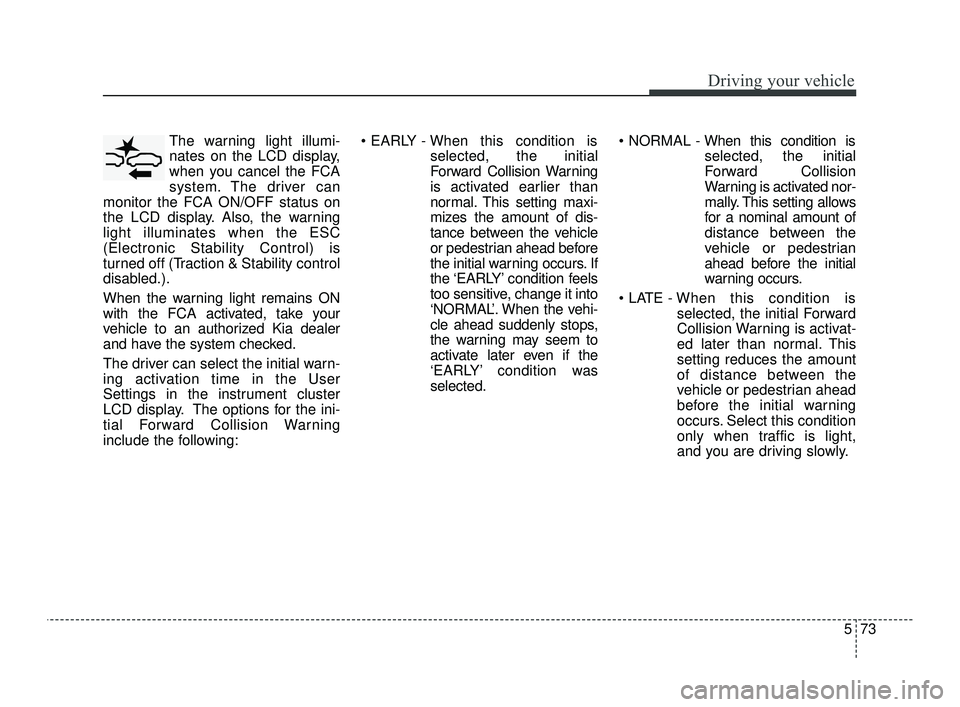 KIA OPTIMA 2019  Owners Manual 573
Driving your vehicle
The warning light illumi-
nates on the LCD display,
when you cancel the FCA
system. The driver can
monitor the FCA ON/OFF status on
the LCD display. Also, the warning
light il