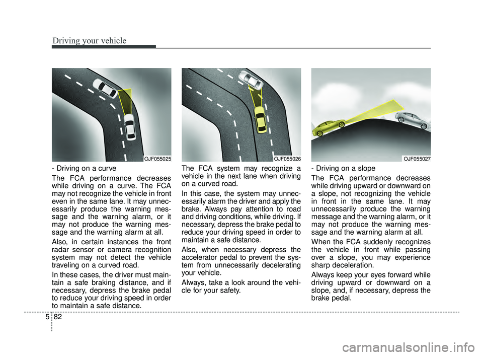KIA OPTIMA 2019 Owners Manual Driving your vehicle
82
5
- Driving on a curve
The FCA performance decreases
while driving on a curve. The FCA
may not recognize the vehicle in front
even in the same lane. It may unnec-
essarily prod KIA OPTIMA 2019 Owners Manual Driving your vehicle
82
5
- Driving on a curve
The FCA performance decreases
while driving on a curve. The FCA
may not recognize the vehicle in front
even in the same lane. It may unnec-
essarily prod
