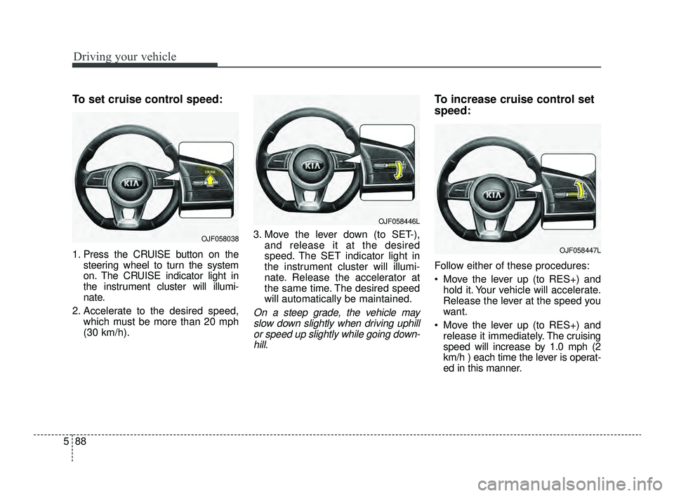 KIA OPTIMA 2019 Owners Manual Driving your vehicle
88
5
To set cruise control speed:
1. Press the CRUISE button on the
steering wheel to turn the system
on. The CRUISE indicator light in
the instrument cluster will illumi-
nate.
2 KIA OPTIMA 2019 Owners Manual Driving your vehicle
88
5
To set cruise control speed:
1. Press the CRUISE button on the
steering wheel to turn the system
on. The CRUISE indicator light in
the instrument cluster will illumi-
nate.
2