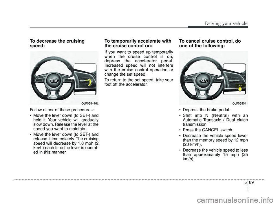 KIA OPTIMA 2019 Owners Manual 589
Driving your vehicle
To decrease the cruising
speed:
Follow either of these procedures:
Move the lever down (to SET-) andhold it. Your vehicle will gradually
slow down. Release the lever at the
s KIA OPTIMA 2019 Owners Manual 589
Driving your vehicle
To decrease the cruising
speed:
Follow either of these procedures:
Move the lever down (to SET-) andhold it. Your vehicle will gradually
slow down. Release the lever at the
s