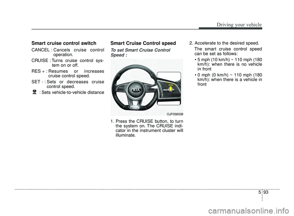 KIA OPTIMA 2019 Owners Manual 593
Driving your vehicle
Smart cruise control switch
CANCEL :Cancels cruise control
operation.
CRUISE : Turns cruise control sys- tem on or off.
RES + : Resumes or increases
cruise control speed.
SET KIA OPTIMA 2019 Owners Manual 593
Driving your vehicle
Smart cruise control switch
CANCEL :Cancels cruise control
operation.
CRUISE : Turns cruise control sys- tem on or off.
RES + : Resumes or increases
cruise control speed.
SET