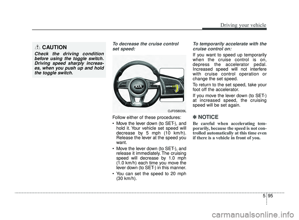 KIA OPTIMA 2019 Owners Manual 595
Driving your vehicle
To decrease the cruise controlset speed:
Follow either of these procedures:
Move the lever down (to SET-), and hold it. Your vehicle set speed will
decrease by 5 mph (10 km/h KIA OPTIMA 2019 Owners Manual 595
Driving your vehicle
To decrease the cruise controlset speed:
Follow either of these procedures:
Move the lever down (to SET-), and hold it. Your vehicle set speed will
decrease by 5 mph (10 km/h
