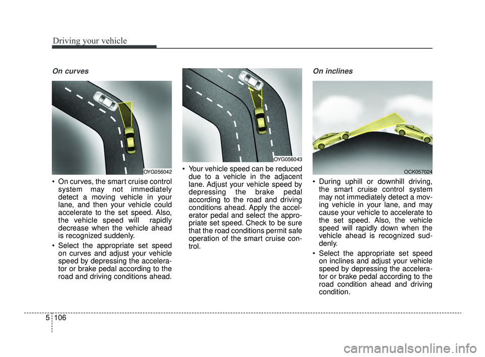 KIA OPTIMA 2019 Owners Manual Driving your vehicle
106
5
On curves
On curves, the smart cruise control
system may not immediately
detect a moving vehicle in your
lane, and then your vehicle could
accelerate to the set speed. Also KIA OPTIMA 2019 Owners Manual Driving your vehicle
106
5
On curves
On curves, the smart cruise control
system may not immediately
detect a moving vehicle in your
lane, and then your vehicle could
accelerate to the set speed. Also