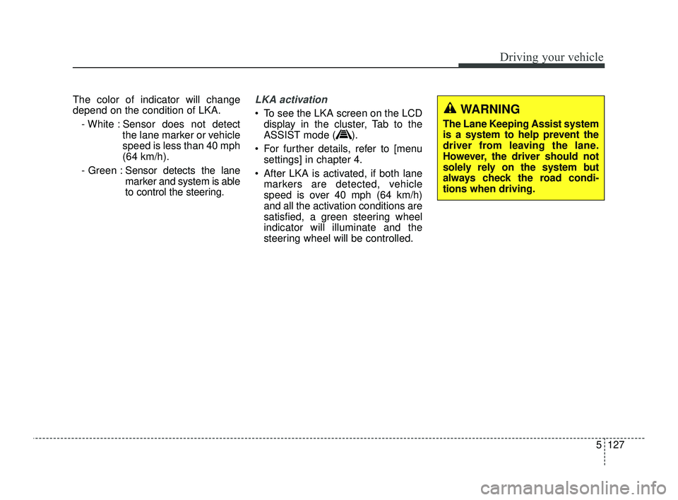 KIA OPTIMA 2019 Service Manual 5127
Driving your vehicle
The color of indicator will change
depend on the condition of LKA.- White : Sensor does not detect the lane marker or vehicle
speed is less than 40 mph
(64 km/h).
- Green : S