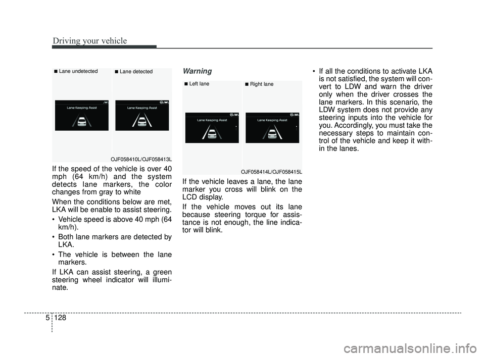 KIA OPTIMA 2019 Owners Manual Driving your vehicle
128
5
If the speed of the vehicle is over 40
mph (64 km/h) and the system
detects lane markers, the color
changes from gray to white
When the conditions below are met,
LKA will be KIA OPTIMA 2019 Owners Manual Driving your vehicle
128
5
If the speed of the vehicle is over 40
mph (64 km/h) and the system
detects lane markers, the color
changes from gray to white
When the conditions below are met,
LKA will be