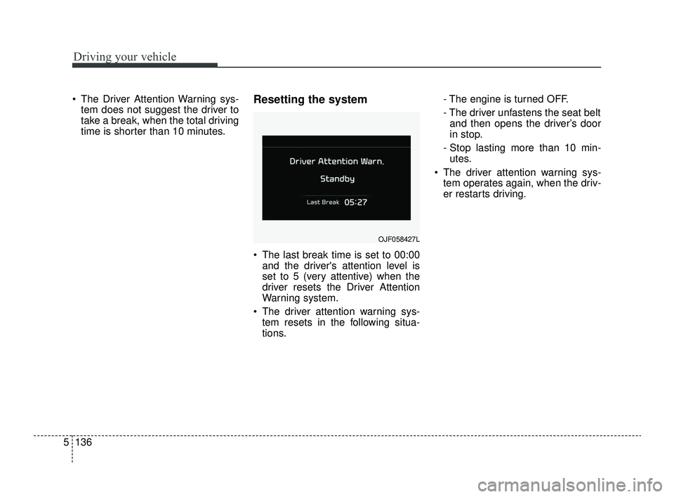 KIA OPTIMA 2019  Owners Manual Driving your vehicle
136
5
 The Driver Attention Warning sys-
tem does not suggest the driver to
take a break, when the total driving
time is shorter than 10 minutes.Resetting the system 
 The last br