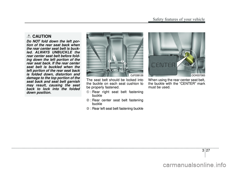 KIA OPTIMA 2019 Service Manual 327
Safety features of your vehicle
The seat belt should be locked into
the buckle on each seat cushion to
be properly fastened.
➀: Rear right seat belt fastening
buckle
➁ : Rear center seat belt 