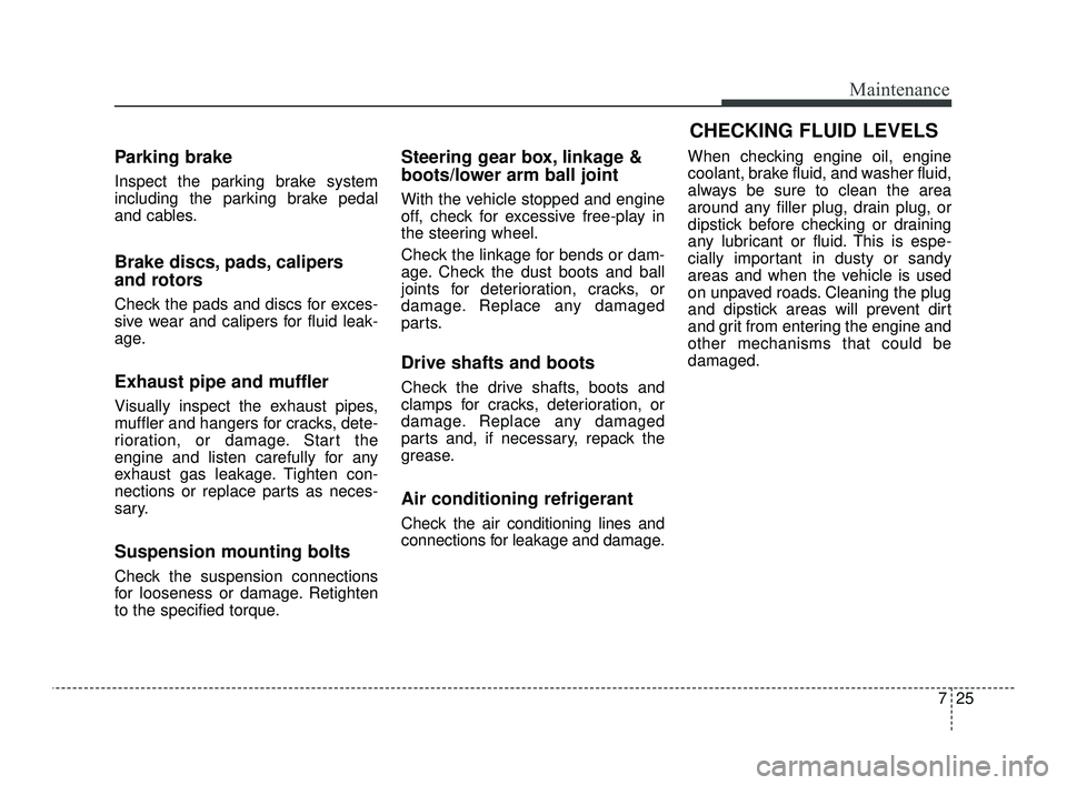 KIA OPTIMA 2019  Owners Manual 725
Maintenance
Parking brake
Inspect the parking brake system
including the parking brake pedal
and cables.
Brake discs, pads, calipers
and rotors
Check the pads and discs for exces-
sive wear and ca