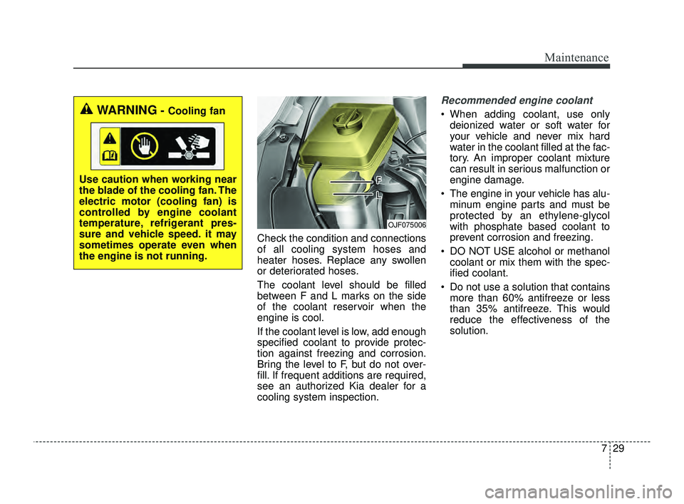 KIA OPTIMA 2019  Owners Manual 729
Maintenance
Check the condition and connections
of all cooling system hoses and
heater hoses. Replace any swollen
or deteriorated hoses.
The coolant level should be filled
between F and L marks on
