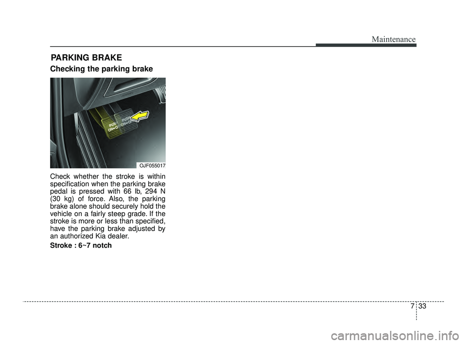KIA OPTIMA 2019  Owners Manual 733
Maintenance
Checking the parking brake
Check whether the stroke is within
specification when the parking brake
pedal is pressed with 66 lb, 294 N
(30 kg) of force. Also, the parking
brake alone sh