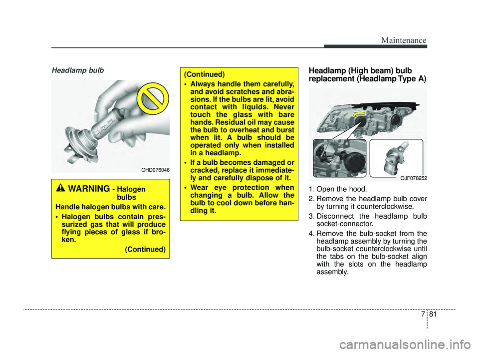 KIA OPTIMA 2019  Owners Manual 781
Maintenance
Headlamp bulbHeadlamp (High beam) bulb
replacement (Headlamp Type A)
1. Open the hood.
2. Remove the headlamp bulb coverby turning it counterclockwise.
3. Disconnect the headlamp bulb 