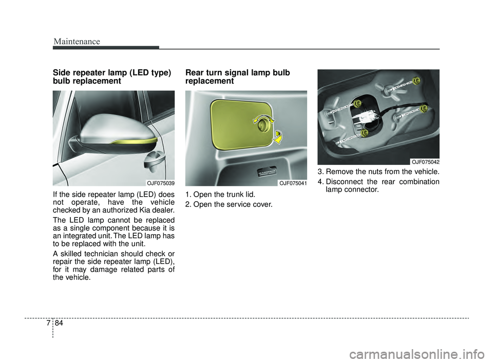 KIA OPTIMA 2019 Owners Manual Maintenance
84
7
Side repeater lamp (LED type)
bulb replacement
If the side repeater lamp (LED) does
not operate, have the vehicle
checked by an authorized Kia dealer.
The LED lamp cannot be replaced
KIA OPTIMA 2019 Owners Manual Maintenance
84
7
Side repeater lamp (LED type)
bulb replacement
If the side repeater lamp (LED) does
not operate, have the vehicle
checked by an authorized Kia dealer.
The LED lamp cannot be replaced