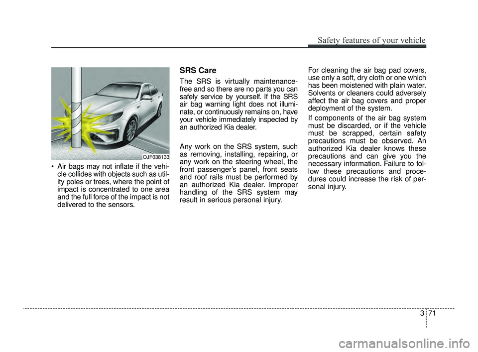 KIA OPTIMA 2019 User Guide 371
Safety features of your vehicle
Air bags may not inflate if the vehi-cle collides with objects such as util-
ity poles or trees, where the point of
impact is concentrated to one area
and the full KIA OPTIMA 2019 User Guide 371
Safety features of your vehicle
Air bags may not inflate if the vehi-cle collides with objects such as util-
ity poles or trees, where the point of
impact is concentrated to one area
and the full