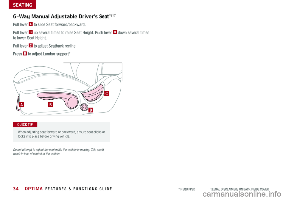 KIA OPTIMA 2019 Features and Functions Guide OPTIMA FEATURES & FUNCTIONS GUIDE34
SEATING
*IF EQUIPPED †LEGAL DISCL AIMERS ON BACK INSIDE COVER
AB
D
C
6-Way Manual Adjustable Driver’s Seat*†17
Pull lever A to slide Seat KIA OPTIMA 2019 Features and Functions Guide OPTIMA FEATURES & FUNCTIONS GUIDE34
SEATING
*IF EQUIPPED †LEGAL DISCL AIMERS ON BACK INSIDE COVER
AB
D
C
6-Way Manual Adjustable Driver’s Seat*†17
Pull lever A to slide Seat
